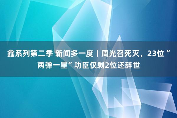鑫系列第二季 新闻多一度丨周光召死灭,23位“两弹一星”功臣仅剩2位还辞世