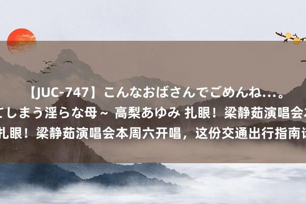 【JUC-747】こんなおばさんでごめんね…。~童貞チ○ポに発情してしまう淫らな母~ 高梨あゆみ 扎眼!梁静茹演唱会本周六开唱,这份交通出行指南请收好