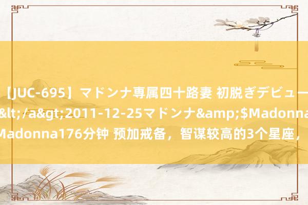 【JUC-695】マドンナ専属四十路妻 初脱ぎデビュー!! 高梨あゆみ</a>2011-12-25マドンナ&$Madonna176分钟 预加戒备,智谋较高的3个星座,内心不乱,出谋献计
