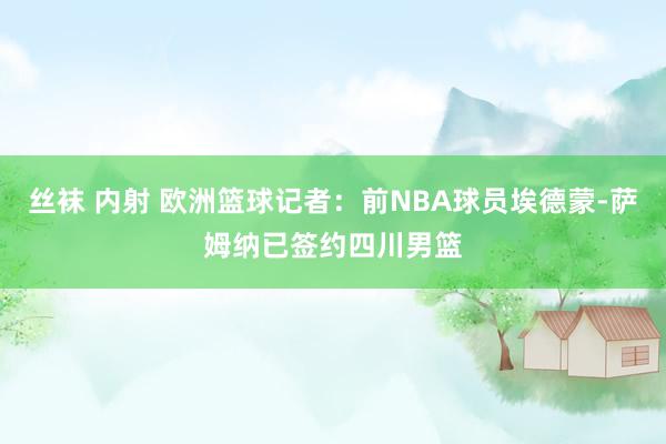 丝袜 内射 欧洲篮球记者:前NBA球员埃德蒙-萨姆纳已签约四川男篮