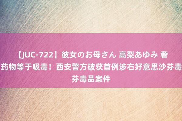 【JUC-722】彼女のお母さん 高梨あゆみ 奢侈此类药物等于吸毒!西安警方破获首例涉右好意思沙芬毒品案件