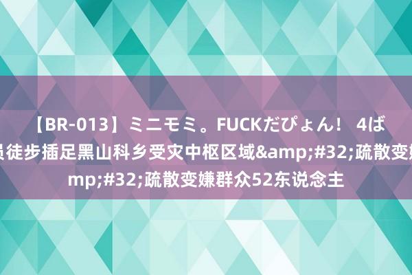 【BR-013】ミニモミ。FUCKだぴょん！ 4ばん 扶植东说念主员徒步插足黑山科乡受灾中枢区域&#32;疏散变嫌群众52东说念主