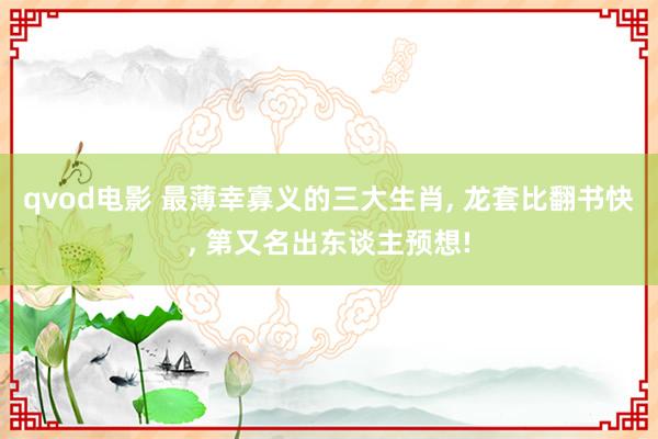 qvod电影 最薄幸寡义的三大生肖, 龙套比翻书快, 第又名出东谈主预想!
