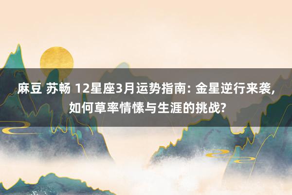 麻豆 苏畅 12星座3月运势指南: 金星逆行来袭, 如何草率情愫与生涯的挑战?