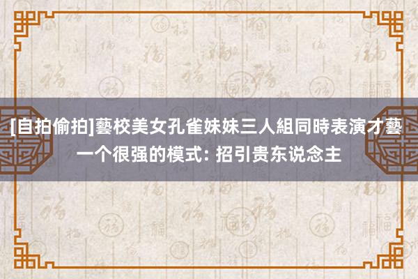 [自拍偷拍]藝校美女孔雀妹妹三人組同時表演才藝 一个很强的模式: 招引贵东说念主