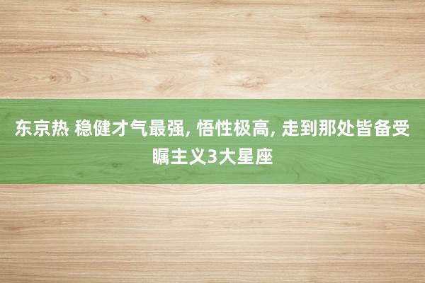 东京热 稳健才气最强, 悟性极高, 走到那处皆备受瞩主义3大星座