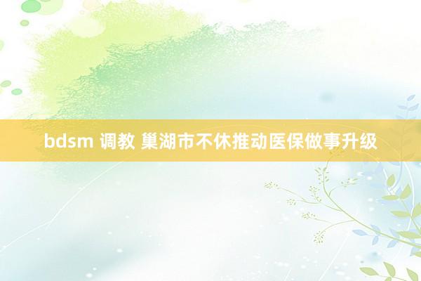 bdsm 调教 巢湖市不休推动医保做事升级