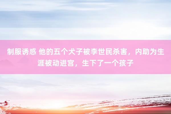 制服诱惑 他的五个犬子被李世民杀害,内助为生涯被动进宫,生下了一个孩子