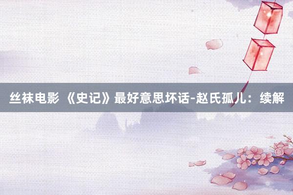 丝袜电影 《史记》最好意思坏话-赵氏孤儿:续解