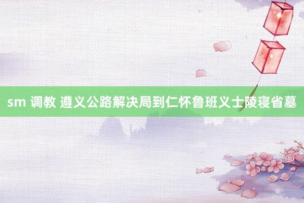 sm 调教 遵义公路解决局到仁怀鲁班义士陵寝省墓