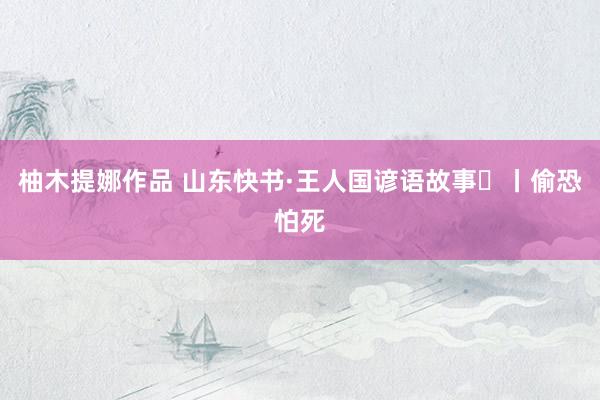 柚木提娜作品 山东快书·王人国谚语故事㉛丨偷恐怕死