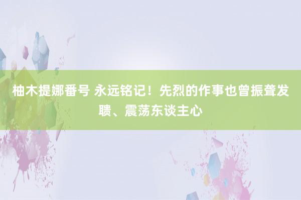 柚木提娜番号 永远铭记!先烈的作事也曾振聋发聩、震荡东谈主心