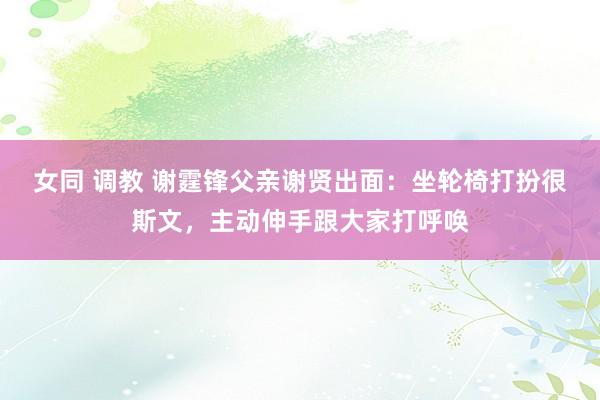 女同 调教 谢霆锋父亲谢贤出面:坐轮椅打扮很斯文,主动伸手跟大家打呼唤