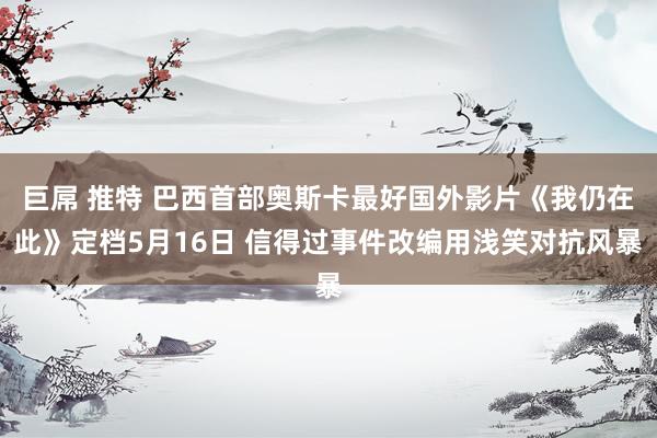 巨屌 推特 巴西首部奥斯卡最好国外影片《我仍在此》定档5月16日 信得过事件改编用浅笑对抗风暴