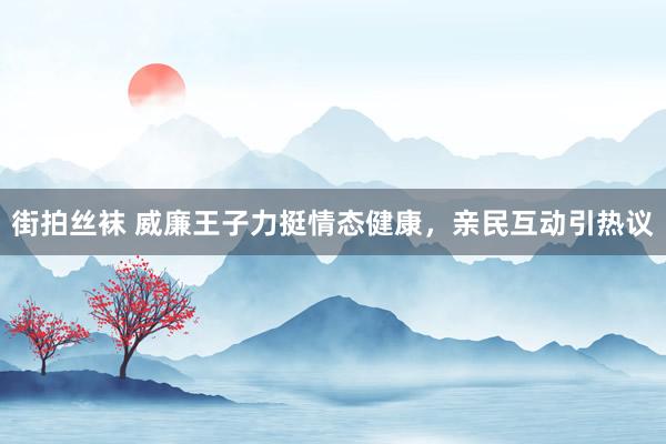 街拍丝袜 威廉王子力挺情态健康，亲民互动引热议
