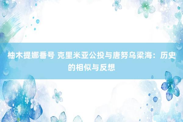柚木提娜番号 克里米亚公投与唐努乌梁海:历史的相似与反想