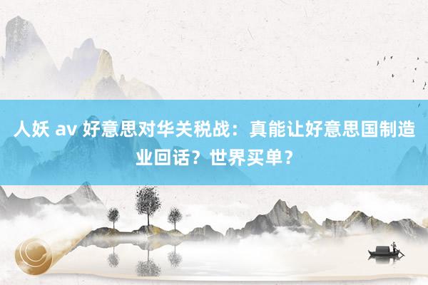 人妖 av 好意思对华关税战：真能让好意思国制造业回话？世界买单？