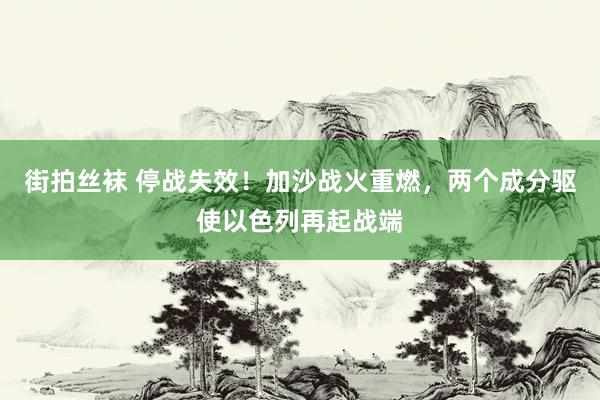 街拍丝袜 停战失效!加沙战火重燃,两个成分驱使以色列再起战端
