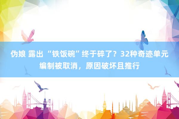 伪娘 露出 “铁饭碗”终于碎了?32种奇迹单元编制被取消,原因破坏且推行