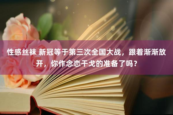 性感丝袜 新冠等于第三次全国大战,跟着渐渐放开,你作念恋干戈的准备了吗?