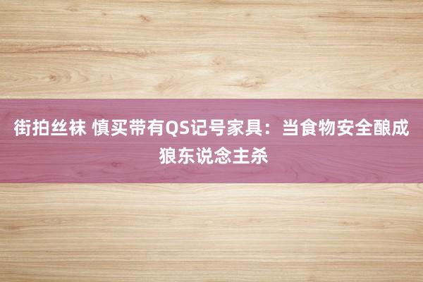 街拍丝袜 慎买带有QS记号家具:当食物安全酿成 狼东说念主杀