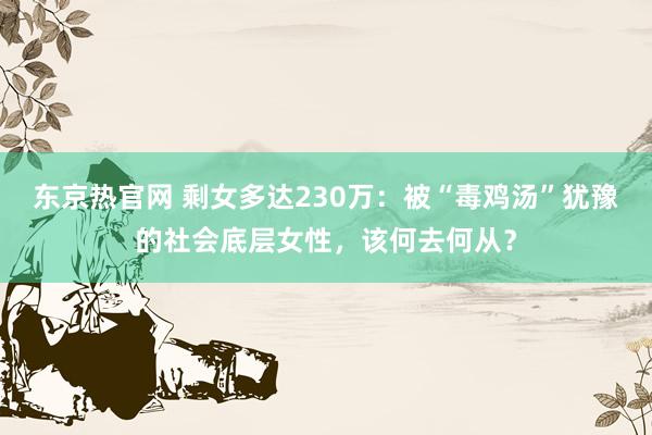 东京热官网 剩女多达230万:被“毒鸡汤”犹豫的社会底层女性,该何去何从?