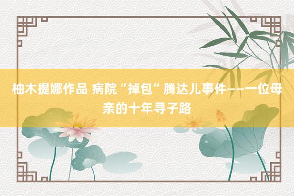 柚木提娜作品 病院“掉包”腾达儿事件——一位母亲的十年寻子路