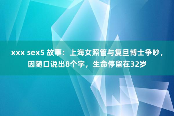 xxx sex5 故事:上海女照管与复旦博士争吵,因随口说出8个字,生命停留在32岁