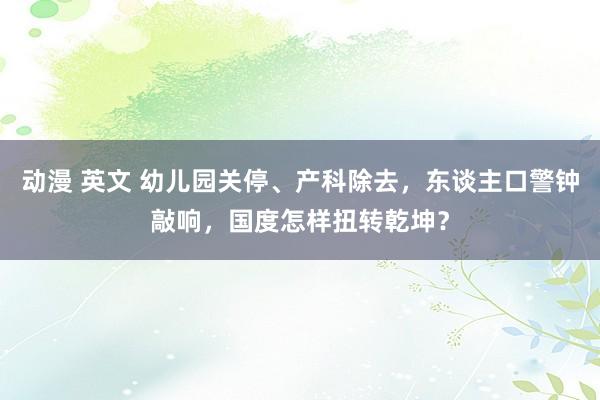 动漫 英文 幼儿园关停、产科除去，东谈主口警钟敲响，国度怎样扭转乾坤？