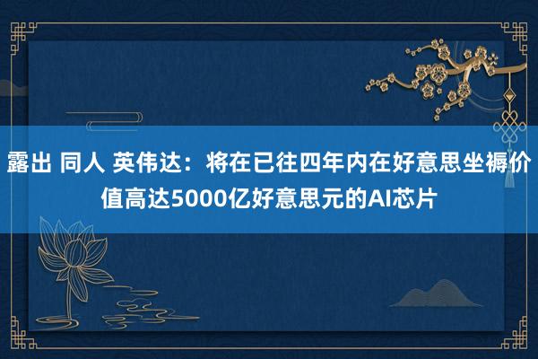露出 同人 英伟达:将在已往四年内在好意思坐褥价值高达5000亿好意思元的AI芯片