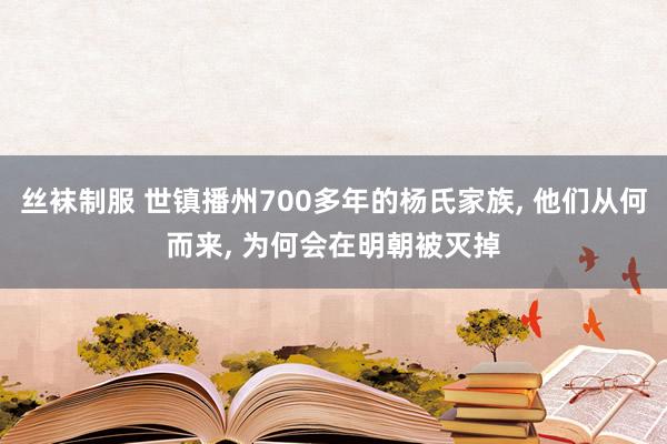 丝袜制服 世镇播州700多年的杨氏家族, 他们从何而来, 为何会在明朝被灭掉