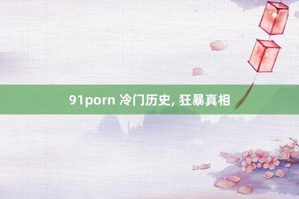 91porn 冷门历史, 狂暴真相