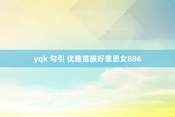 yqk 勾引 优雅苗族好意思女886
