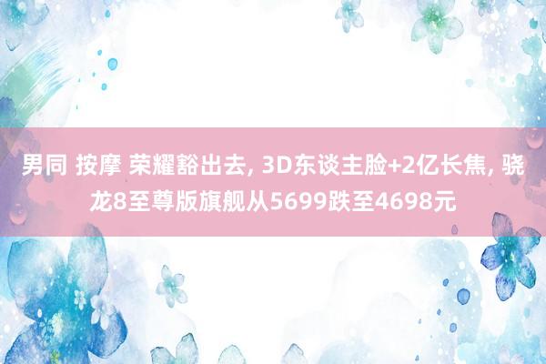 男同 按摩 荣耀豁出去, 3D东谈主脸+2亿长焦, 骁龙8至尊版旗舰从5699跌至4698元