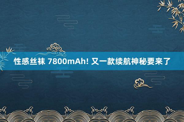 性感丝袜 7800mAh! 又一款续航神秘要来了