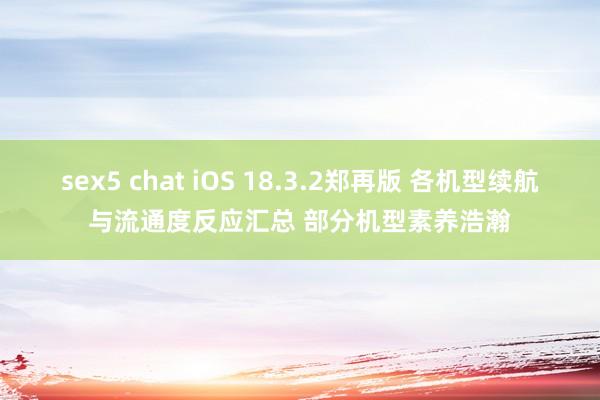 sex5 chat iOS 18.3.2郑再版 各机型续航与流通度反应汇总 部分机型素养浩瀚