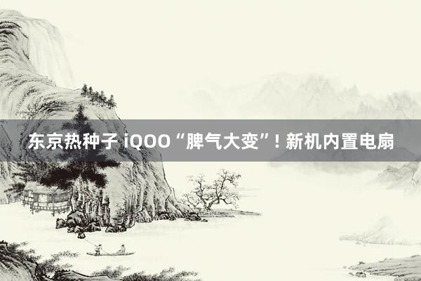 东京热种子 iQOO“脾气大变”! 新机内置电扇