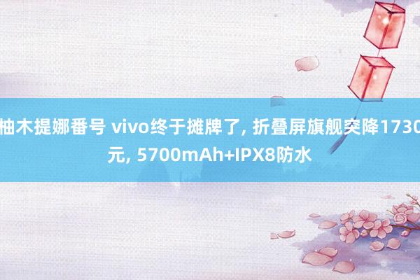 柚木提娜番号 vivo终于摊牌了, 折叠屏旗舰突降1730元, 5700mAh+IPX8防水