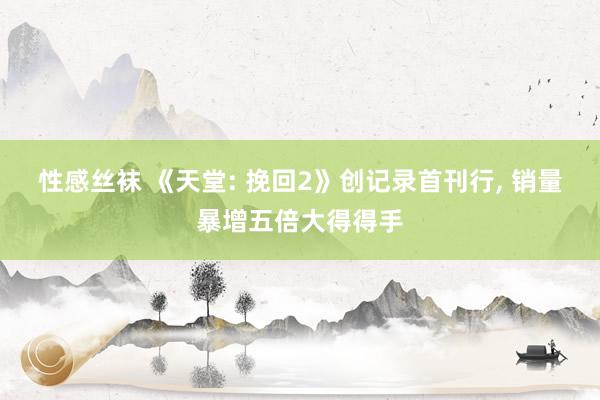 性感丝袜 《天堂: 挽回2》创记录首刊行, 销量暴增五倍大得得手