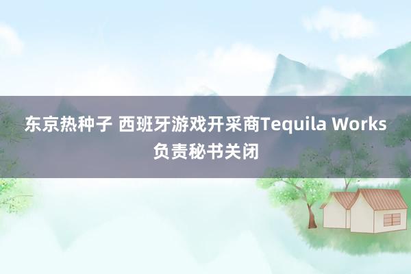 东京热种子 西班牙游戏开采商Tequila Works负责秘书关闭