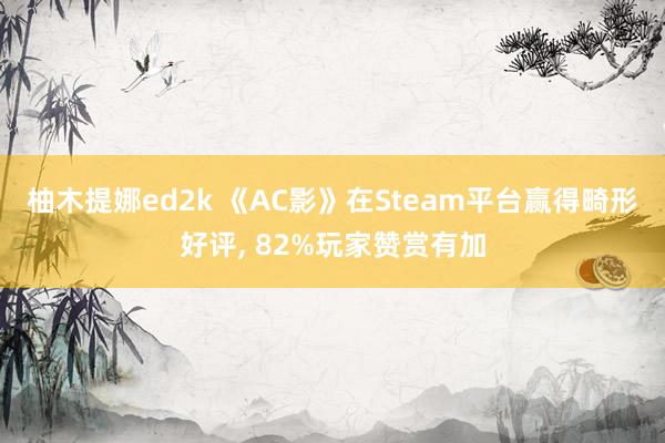 柚木提娜ed2k 《AC影》在Steam平台赢得畸形好评, 82%玩家赞赏有加