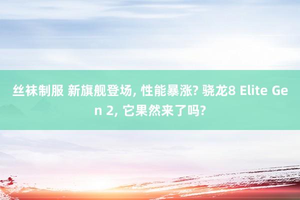丝袜制服 新旗舰登场, 性能暴涨? 骁龙8 Elite Gen 2, 它果然来了吗?