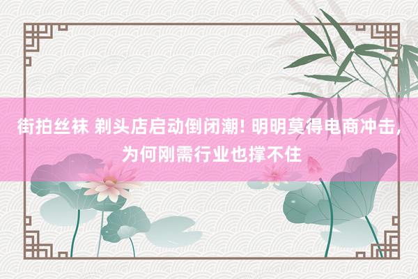 街拍丝袜 剃头店启动倒闭潮! 明明莫得电商冲击， 为何刚需行业也撑不住