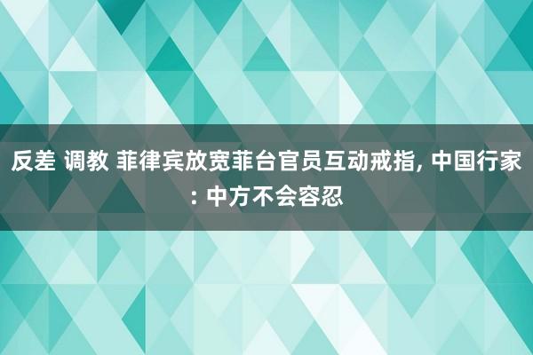 反差 调教 菲律宾放宽菲台官员互动戒指， 中国行家: 中方不会容忍
