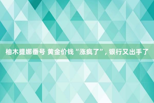 柚木提娜番号 黄金价钱“涨疯了”， 银行又出手了