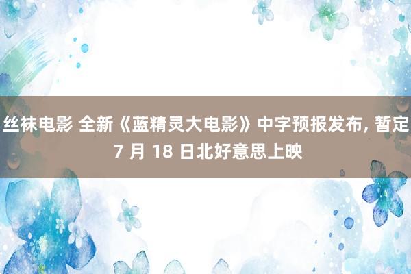 丝袜电影 全新《蓝精灵大电影》中字预报发布， 暂定 7 月 18 日北好意思上映