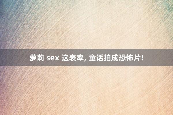 萝莉 sex 这表率， 童话拍成恐怖片!