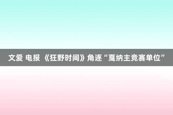 文爱 电报 《狂野时间》角逐“戛纳主竞赛单位”