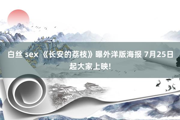 白丝 sex 《长安的荔枝》曝外洋版海报 7月25日起大家上映!