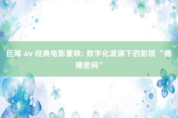 巨屌 av 经典电影重映: 数字化波澜下的影院 “稳赚密码”